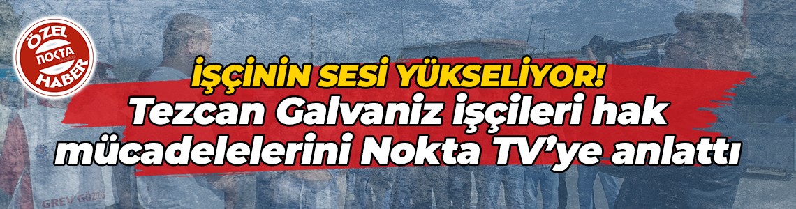 İşçinin sesi yükseliyor! Tezcan Galvaniz işçileri hak mücadelelerini Nokta TV’ye anlattı