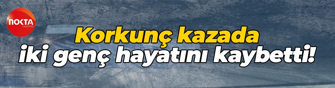 Korkunç kazada iki genç hayatını kaybetti!