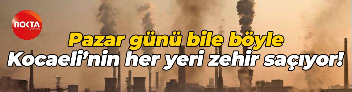Pazar günü bile böyle… Kocaeli’nin her yeri zehir saçıyor!