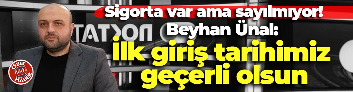Sigorta var ama sayılmıyor! Beyhan Ünal: İlk giriş tarihimiz geçerli olsun