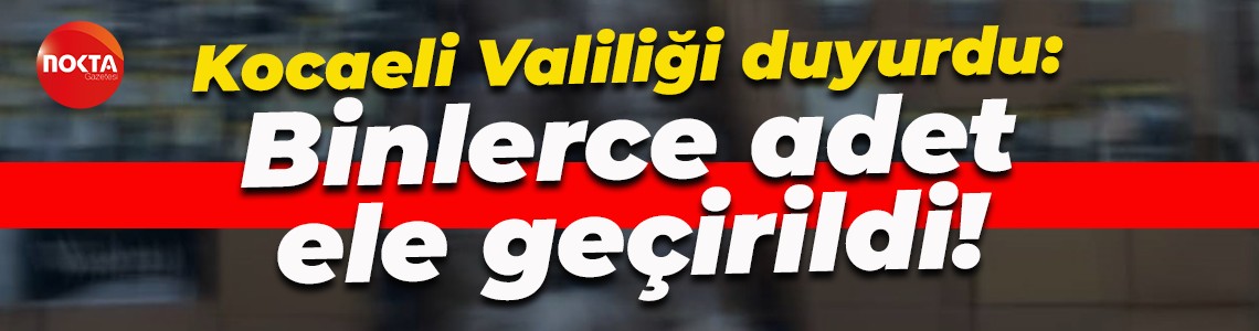 Kocaeli Valiliği duyurdu: Binlerce adet ele geçirildi!
