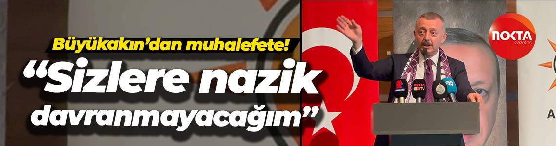 Büyükakın’dan muhalefete! “Sizlere nazik davranmayacağım”