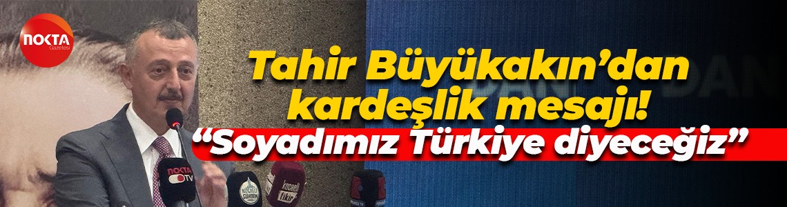 Tahir Büyükakın’dan kardeşlik mesajı! “Soyadımız Türkiye diyeceğiz”