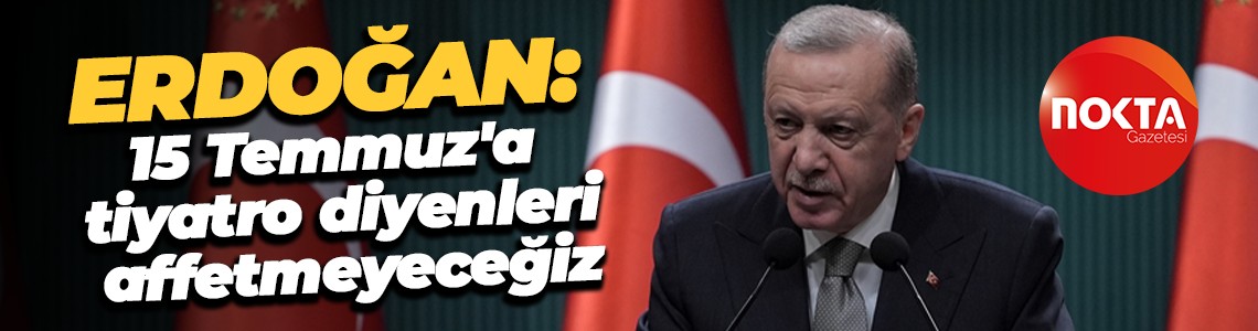 Cumhurbaşkanı Erdoğan: 15 Temmuz'a tiyatro diyenleri affetmeyeceğiz