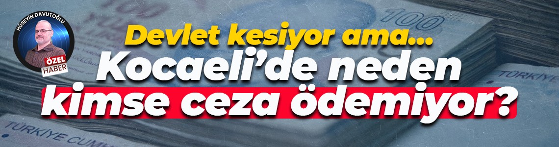 Devlet kesiyor ama… Kocaeli’de neden kimse ceza ödemiyor?