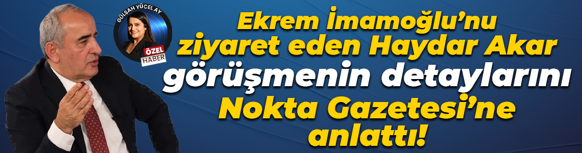 Ekrem İmamoğlu’nu ziyaret eden Haydar Akar görüşmenin detaylarını Nokta Gazetesi’ne anlattı!