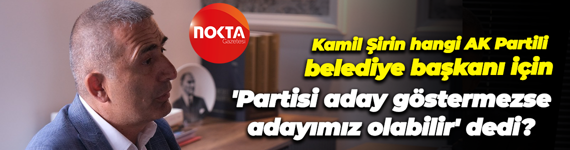 Kamil Şirin hangi AK Partili belediye başkanı için 'Partisi aday göstermezse adayımız olabilir' dedi?