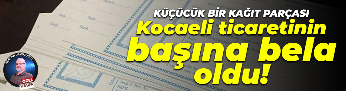 Küçücük bir kağıt parçası, Kocaeli ticaretinin başına bela oldu!