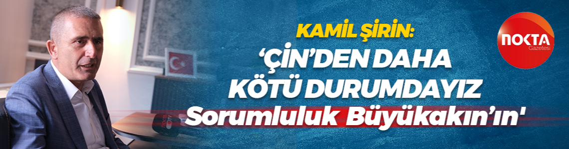 Kamil Şirin: Çin’den daha kötü durumdayız, sorumluluk Tahir Büyükakın’ın