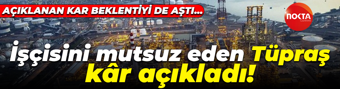İşçisine yüzde 35 zam veren Tüpraş milyarlarca lira kar etti! Beklentiyi aşan bir kar açıkladı