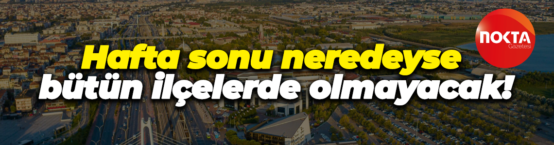 Hafta sonu neredeyse bütün ilçelerde olmayacak!