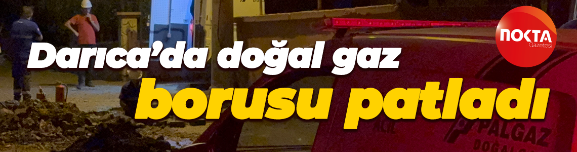 Darıca’da doğal gaz borusu patladı