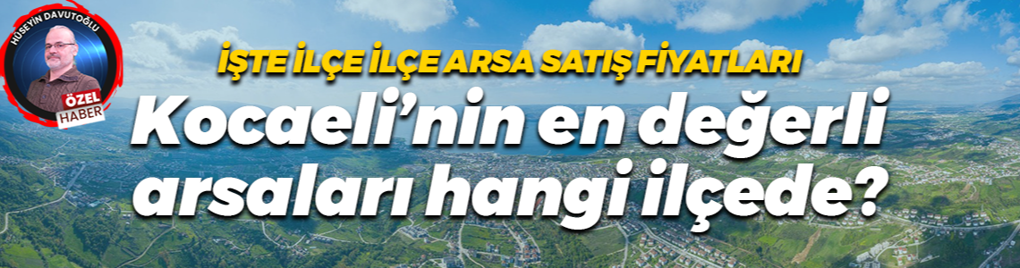 İşte ilçe ilçe arsa satış fiyatları… Kocaeli’nin en değerli arsaları hangi ilçede?