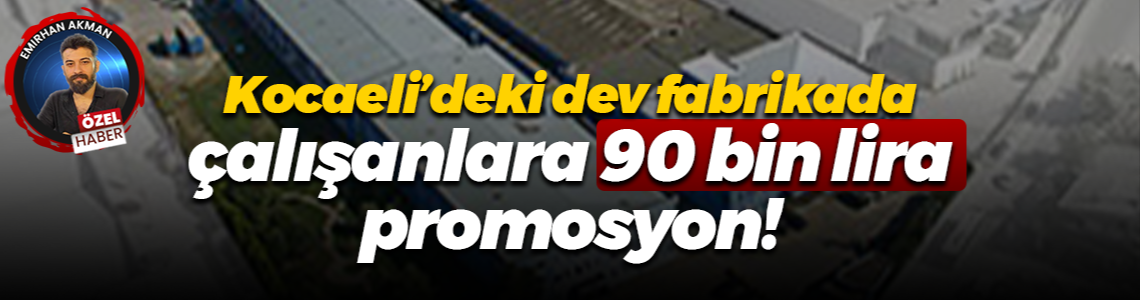 Kocaeli’deki dev fabrikada çalışanlara 90 bin lira promosyon!