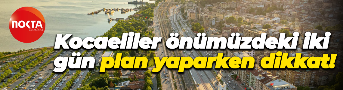 Kocaeliler önümüzdeki iki gün plan yaparken dikkat!