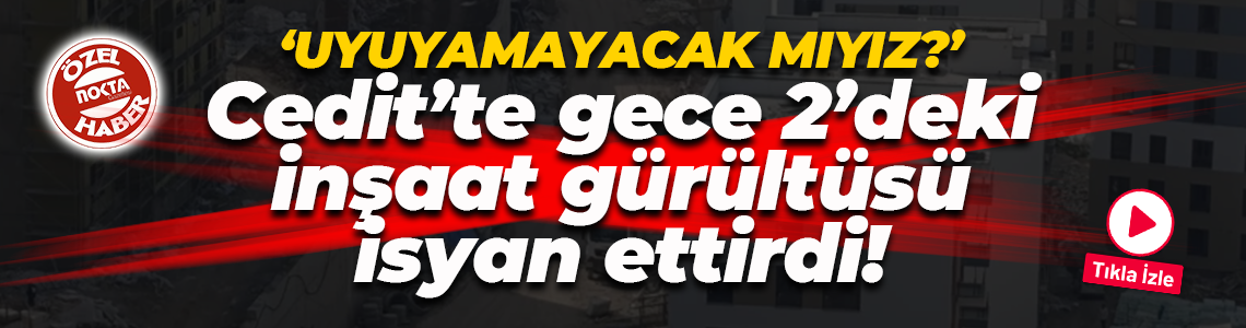Cedit’te gece 2’deki inşaat gürültüsü isyan ettirdi!