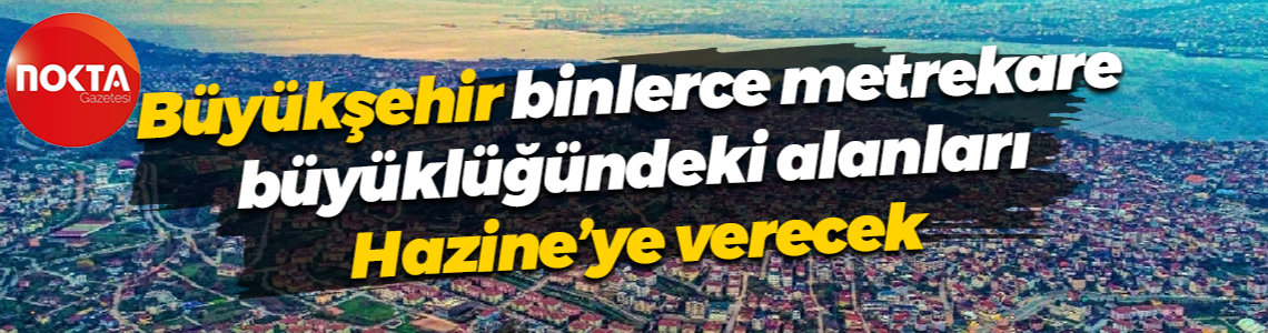 Büyükşehir, binlerce metrekare büyüklüğündeki alanları Hazine’ye verecek