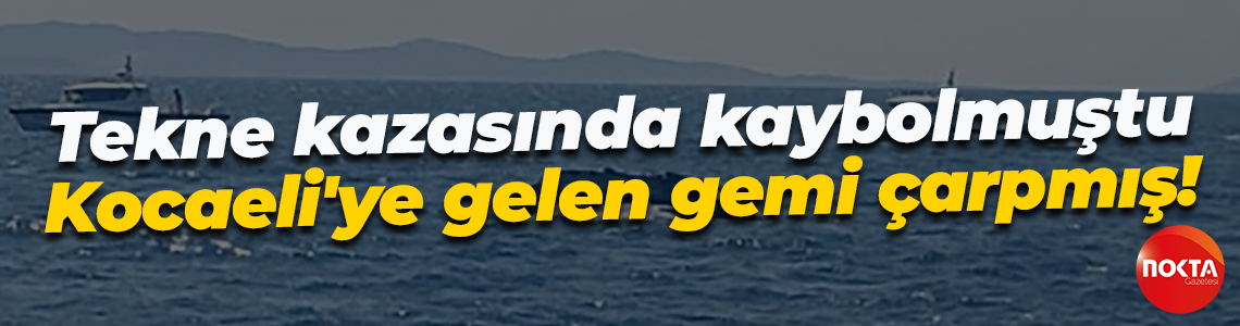 Tekne kazasında kaybolmuştu... Kocaeli'ye gelen gemi çarpmış!