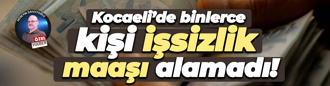 Kocaeli’de binlerce kişi işsizlik maaşı alamadı!
