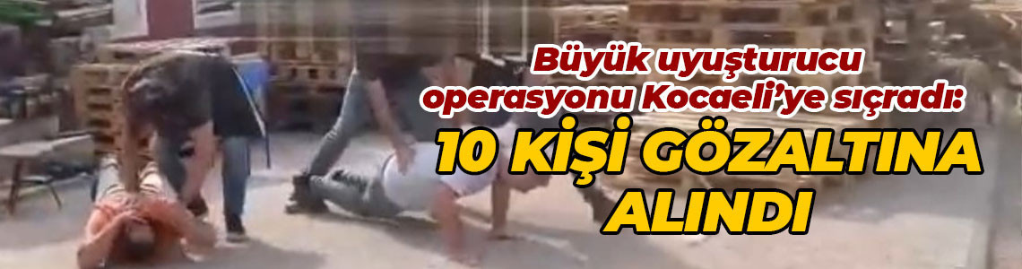 Büyük uyuşturucu operasyonu Kocaeli’ye sıçradı: 10 kişi gözaltına alındı