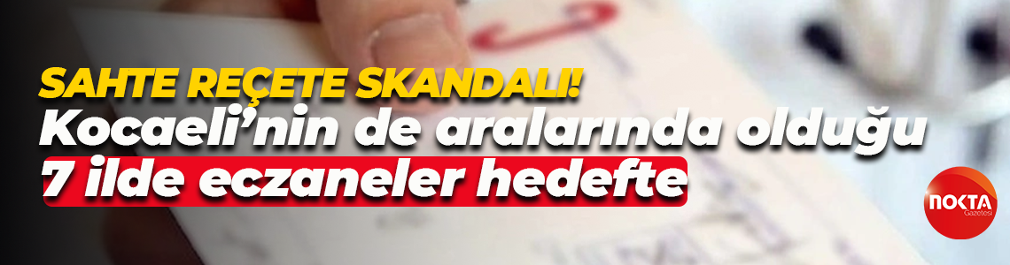 Sahte reçete skandalı! Kocaeli’nin de aralarında olduğu 7 ilde eczaneler hedefte