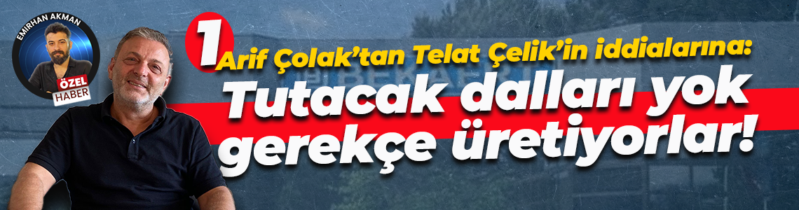 Arif Çolak’tan Telat Çelik’in iddialarına: Tutacak dalları yok gerekçe üretiyorlar!