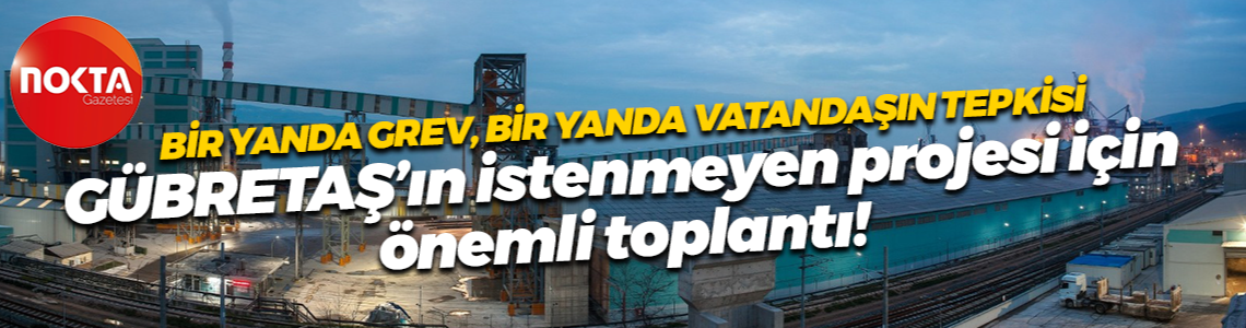 Bir yanda grev, bir yanda vatandaşın tepkisi; GÜBRETAŞ’ın istenmeyen projesi için önemli toplantı!