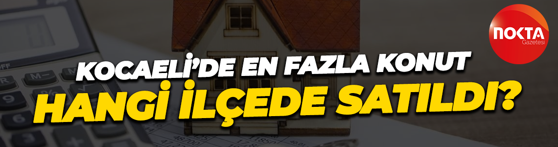 Kocaeli’de en fazla konut hangi ilçede satıldı?