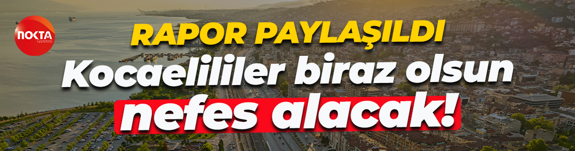 Rapor paylaşıldı... Kocaelililer biraz olsun nefes alacak