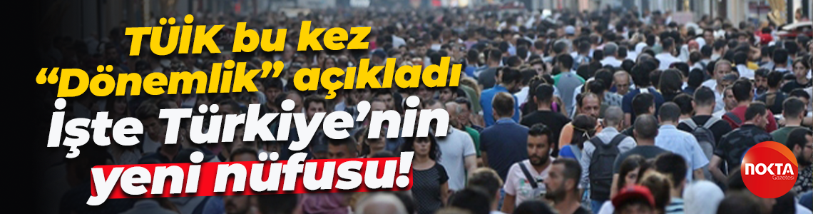 TÜİK bu kez dönemlik "Dönemlik” açıkladı; İşte Türkiye’nin yeni nüfusu!