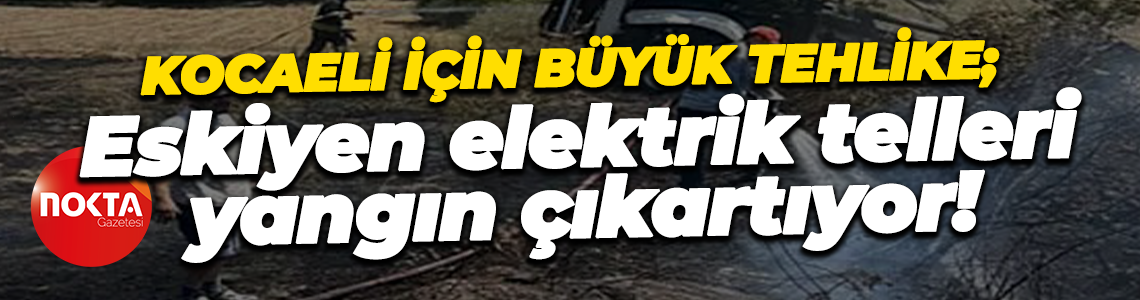 Kocaeli için büyük tehlike; Eskiyen elektrik telleri yangın çıkartıyor!