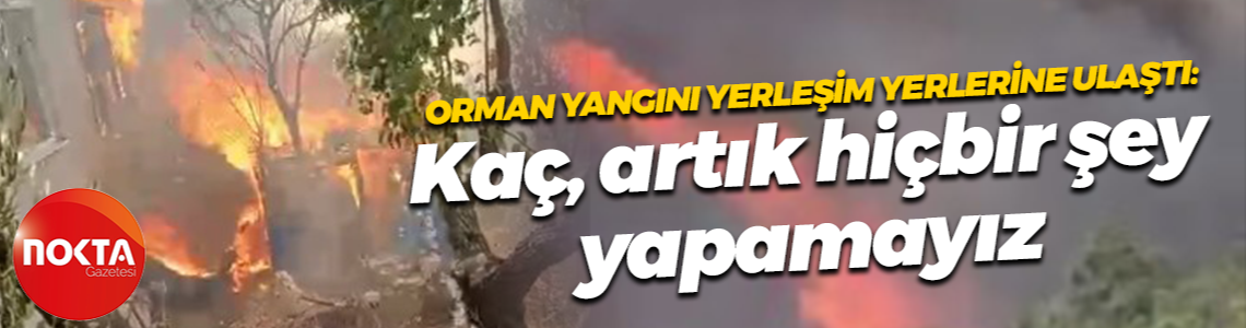 Orman yangını yerleşim yerlerine ulaştı: Kaç, artık hiçbir şey yapamayız