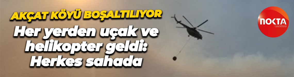 Akçat köyü boşaltılıyor: Her yerden uçak ve helikopter geldi, herkes sahada