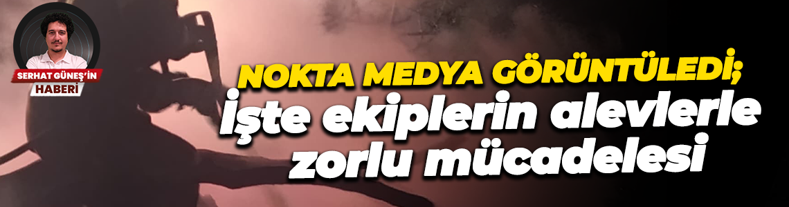 Nokta Medya görüntüledi; İşte ekiplerin alevlerle zorlu mücadelesi