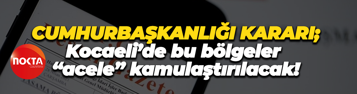 Cumhurbaşkanlığı kararı; Kocaeli’de bu bölgeler “acele” kamulaştırılacak!