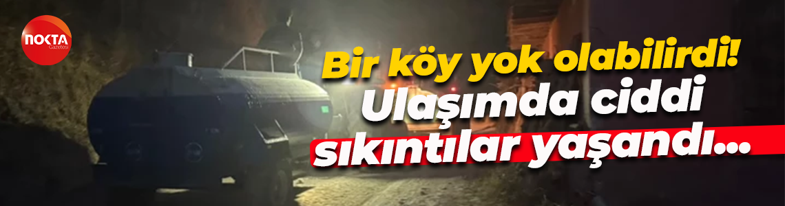 Bir köy yok olabilirdi! Ulaşımda ciddi sıkıntılar yaşandı...