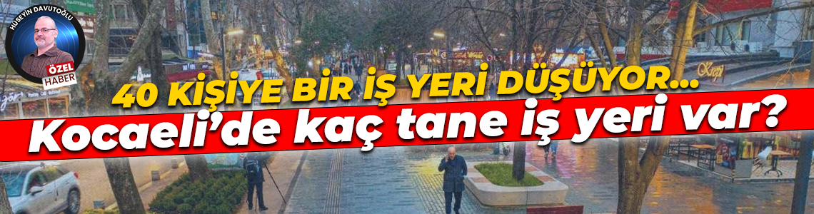 40 kişiye bir iş yeri düşüyor… Kocaeli’de kaç tane iş yeri var?