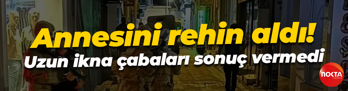 Annesini rehin aldı... Uzun ikna çabaları sonuç vermedi!