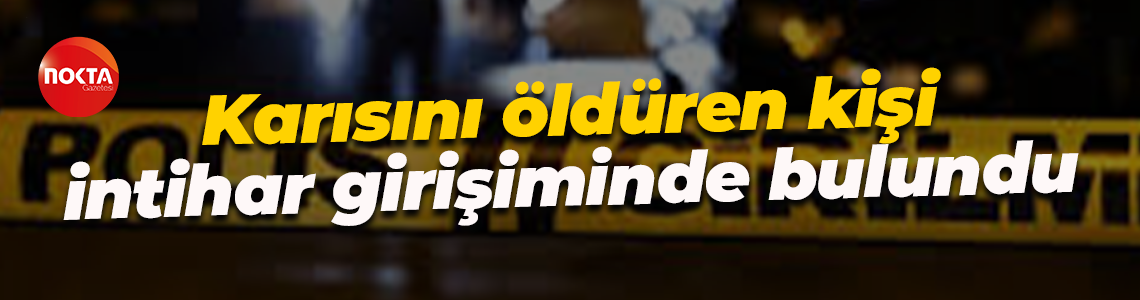 Karısını öldüren kişi intihar girişiminde bulundu