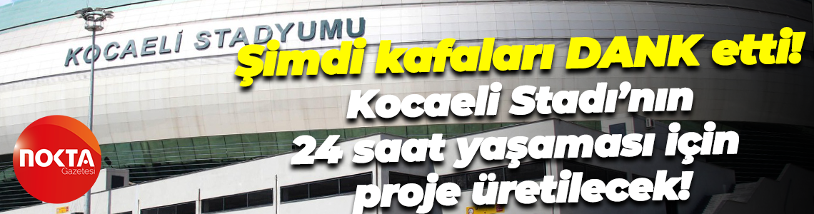 Şimdi kafaları DANK etti! Kocaeli Stadı’nın 24 saat yaşaması için proje üretilecek!