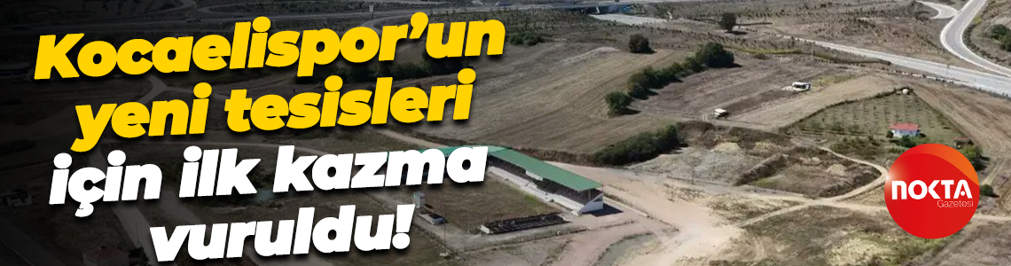 Kocaelispor’un yeni tesisleri için ilk kazma vuruldu!