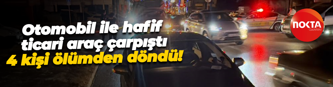 Otomobil ile hafif ticari araç çarpıştı, 4 kişi ölümden döndü!