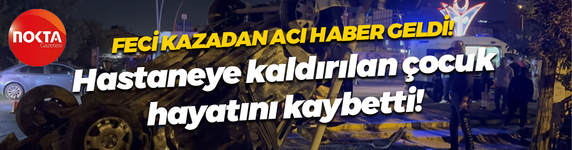 Feci kazada üzen haber! Hastaneye kaldırılan çocuk hayatını kaybetti!