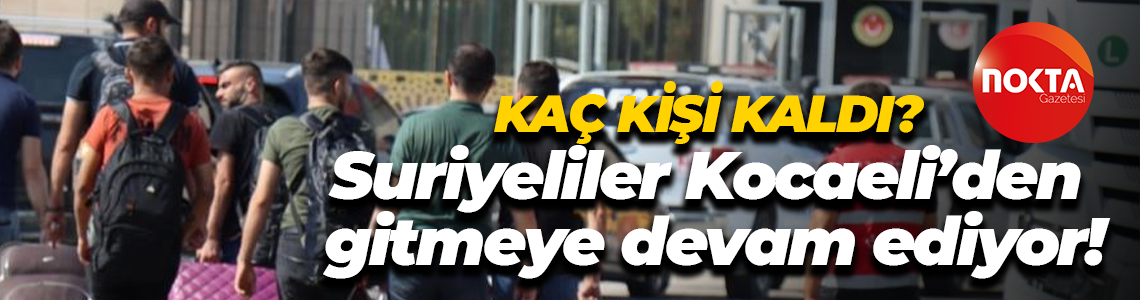 Kaç kişi kaldı? Suriyeliler Kocaeli’den gitmeye devam ediyor!