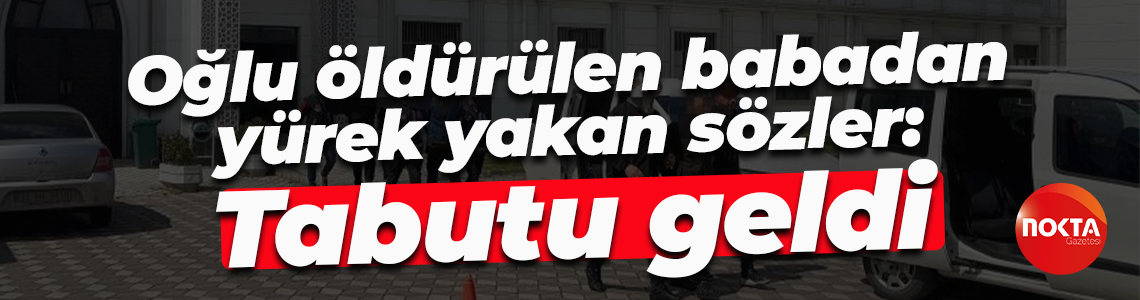 Oğlu öldürülen babadan yürek yakan sözler: Tabutu geldi