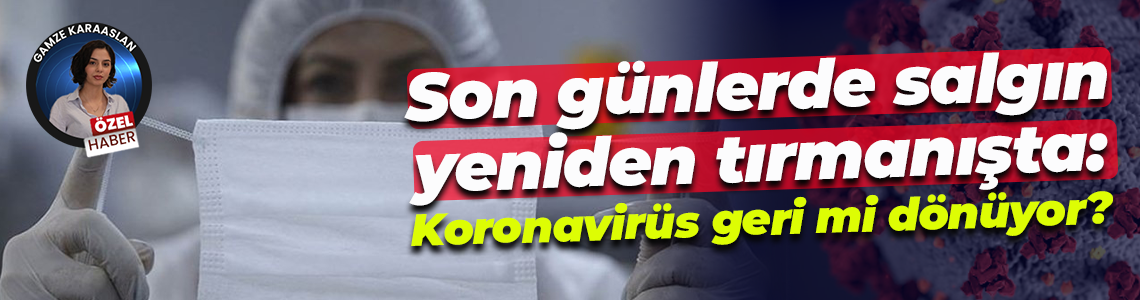 Son günlerde salgın yeniden tırmanışta: Koronavirüs geri mi dönüyor?