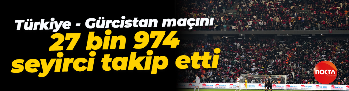 Türkiye - Gürcistan maçını 27 bin 974 seyirci takip etti