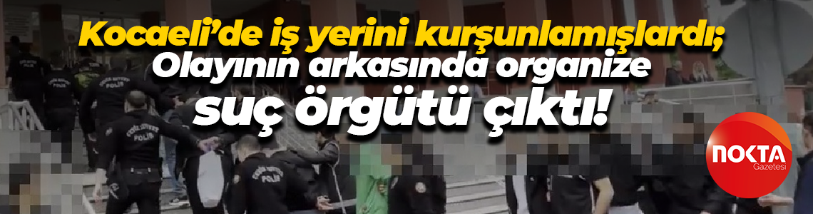 Kocaeli’de iş yerini kurşunlamışlardı; Olayının arkasında organize suç örgütü çıktı!
