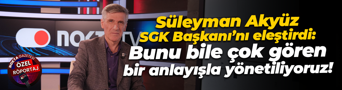 Süleyman Akyüz SGK Başkanı’nı eleştirdi: Bunu bile çok gören bir anlayışla yönetiliyoruz!