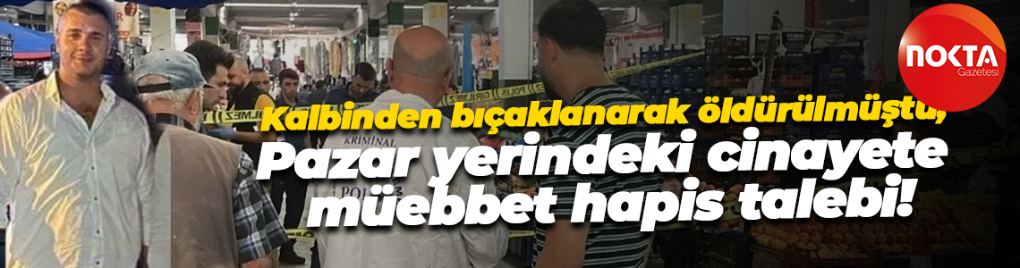 Kalbinden bıçaklanarak öldürülmüştü; Pazar yerindeki cinayete müebbet hapis talebi!